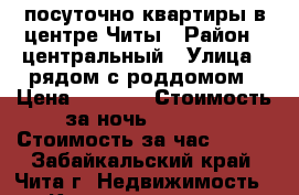 посуточно квартиры в центре Читы › Район ­ центральный › Улица ­ рядом с роддомом › Цена ­ 1 150 › Стоимость за ночь ­ 1 000 › Стоимость за час ­ 300 - Забайкальский край, Чита г. Недвижимость » Квартиры аренда посуточно   . Забайкальский край